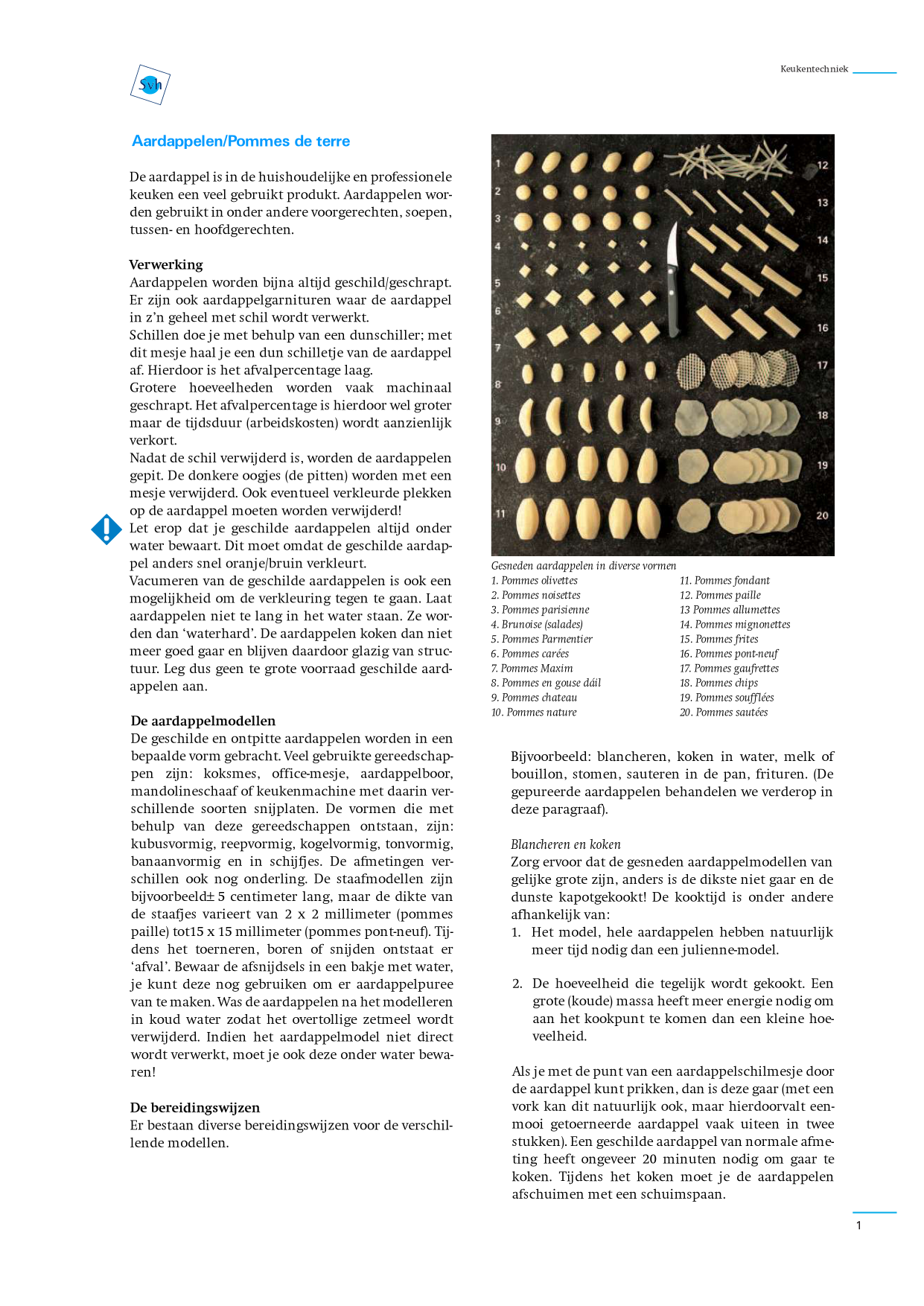 Door computer gegenereerde alternatieve tekst:
Aardappelen/Pommes de terre 
De aardappel is in de huishoudelijke en professionele 
keuken een veel gebnlikt produkt. Aardappelen wor- 
den gebruikt in onder andere voorgerechten, soepen, 
tussen- en hoofdgerechten. 
Verwerking 
Aardappelen worden bijna altijd geschild/geschrapt. 
Er zijn 00k aardappelgarnituren waar de aardappel 
in z 'n geheel met schil wordt verwerkt. 
Schillen doe je met behulp van een dunschiller; met 
dir mesje haalje een dun schilletje van de aardappel 
af. Hierdoor is het afralpercentage laag. 
Grotere hoeveelheden worden vaak machinaal 
geschrapt. Ilet afralpercentage is hierdoorwel groter 
maar de tijdsduur (arbeidskosten) wordt aanzienlijk 
verkort. 
Nadat de schil verw.ijderd is, worden de aardappelen 
gepir, De donkere oogies (de pitten) worden met een 
mesje verwuderd. 00k eventueel verkleurde plekken 
op de aardappel moeten worden verwijderd! 
Let erop dat je geschilde aardappelen altiid onder 
water bewaart. Dit moet omdat de geschilde aardap- 
pel anders Snel oranje/bruin verkleurt. 
Vacumeren van de geschilde aardappelen is 00k een 
mogelijkheid om de verkleuring tegen te gaan, laat 
aardappelen nier te lang in het water staan. Ze wor- 
den dan 'waterhard'. De aardappelen koken clan niet 
meer goed gaar en blijven daardoor glazig van struc- 
tuur. Leg dus geen te grote voorraad geschilde aard- 
appelen aan. 
De aardappelmodellen 
De geschilde en ontpitte aardappelen worden in een 
bepaalde vorm gebracht. Veel gebruikte gereedschap- 
pen zijn: koksmes, office-mesje, aardappelboor, 
mandolineschaaf of keukenmachine met daarin ver- 
schillende soorren snijplaten. De vormen die met 
behulp van deze gereedschappen ontstaan, zijn: 
kubusvormig, reepvormig, kogelvormig, tonvormig, 
banaanvormig en in schijljes. De afmetingen ver- 
schillen 00k nog onderling. De staafmodellen zijn 
bijvoorbeeld& 5 centimeter lang, maar de dikte van 
de staafjes varieert van 2 x 2 millimeter (pommes 
paille) tot15 x 15 millimeter (pommes pont-neuO. Tij- 
dens het toerneren, boren of snijden ontstaat er 
'afral'. Bewaar de afsnijdsels in een bakje met water, 
je kunt deze nog gebruiken om er aardappelpuree 
van te maken. Was de aardappelen na het modelleren 
in koud water zodat het overtollige zetmeel wordt 
verwijderd. Indien het aardappelmodel niet direct 
wordt verwerkt, moet je 00k deze onder water bewa- 
ren! 
De bereidingswijzen 
Er bestaan diverse bereidingswijzen voor de verschil- 
lende modellen. 
Ken kente chniek 
Il. Pommes fondant 
12. pommes paille 
Pommes allumettes 
14. Pornmes mignonettes 
15. Pommes f'ites 
16. Pommes pont-neuf 
L7_ Pommes gaufrettes 
18, Pommes chips 
19, pommes soufflées 
20_ Pommes sautées 
e ecce 
Gesnede" aardappeien in diverse vormen 
1. Pommes olivettes 
2. pommes noisettes 
3. Pommes parisienne 
4. Brunoise (galades) 
5. Pommes Parmentier 
6. Pommes carées 
7 Pommes Maxim 
8. Pommes en gouse d'iil 
9. pommes chateau 
10. Pommes nature 
Bijvoorbeeld: blancheren, koken in water, melk of 
bouillon, stomen, sauteren in de pan, frituren. (De 
gepureerde aardappelen behandelen we verderop in 
deze paragraaf). 
Blancheren en koken 
Zorg ervoor dat de gesneden aardappelmodellen van 
gelijke grote zijn, anders is de dikste niet gaar en de 
dunste kapotgekookt! De kooktijd is onder andere 
afhanke11Jk van: 
1. Het model, hele aardappelen hebben natuurlijk 
meer tijd nodig dan een 
2. De hoeveelheid die tegelijk wordt gekookt. Een 
grote (koude) massa heeft meer energie nodig om 
aan het kookpunt te komen dan een kleine hoe- 
veelheid. 
Als je met de punt van een aardappelschilmesje door 
de aardappel kunt prikken, dan is deze gaar (met een 
vork kan dit natuurlijk 00k, maar hierdoorvalt een- 
mooi getoerneerde aardappel vaak ulteen in twee 
stukken). Een geschilde aardappel van normale afme- 
ting heeft ongeveer 20 minuten nodig om gaar te 
koken. Tijdens het koken moet je de aardappelen 
afschuimen met een schuimspaan. 